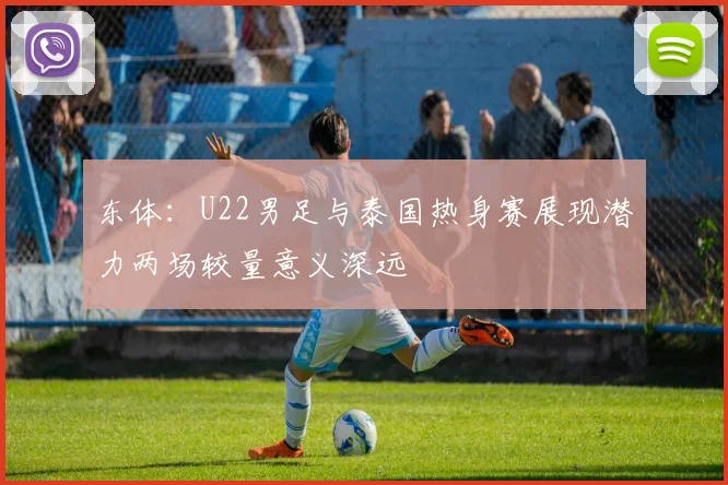 东体：U22男足与泰国热身赛展现潜力两场较量意义深远