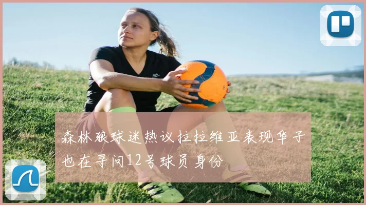 森林狼球迷热议拉拉维亚表现华子也在寻问12号球员身份