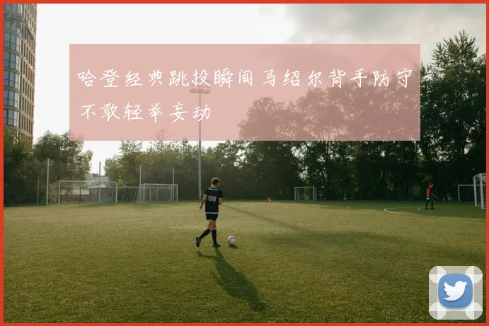 哈登经典跳投瞬间马绍尔背手防守不敢轻举妄动