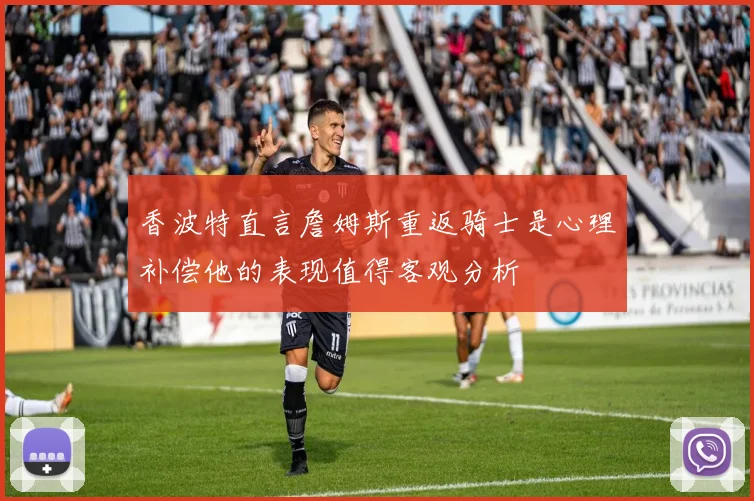 香波特直言詹姆斯重返骑士是心理补偿他的表现值得客观分析