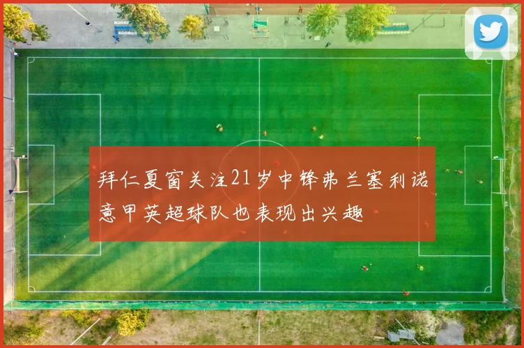 拜仁夏窗关注21岁中锋弗兰塞利诺意甲英超球队也表现出兴趣