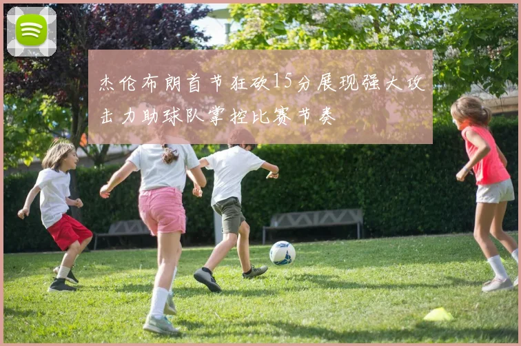 杰伦布朗首节狂砍15分展现强大攻击力助球队掌控比赛节奏