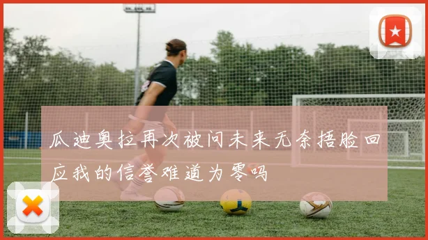 瓜迪奥拉再次被问未来无奈捂脸回应我的信誉难道为零吗