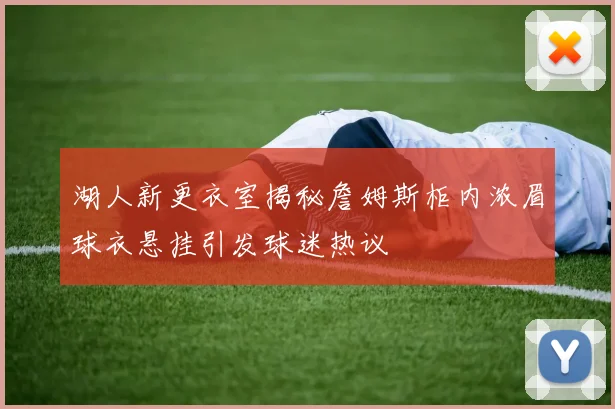 湖人新更衣室揭秘詹姆斯柜内浓眉球衣悬挂引发球迷热议