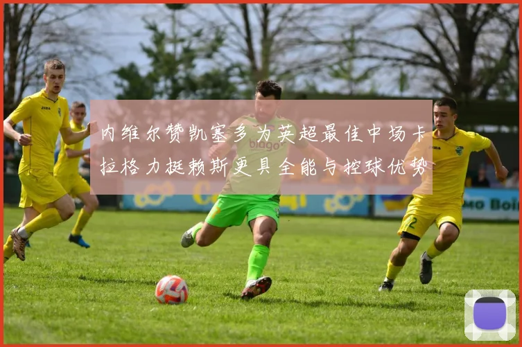 内维尔赞凯塞多为英超最佳中场卡拉格力挺赖斯更具全能与控球优势