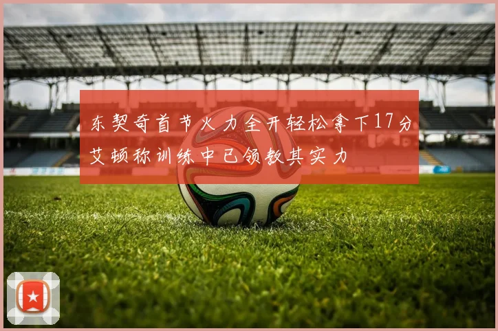 东契奇首节火力全开轻松拿下17分艾顿称训练中已领教其实力