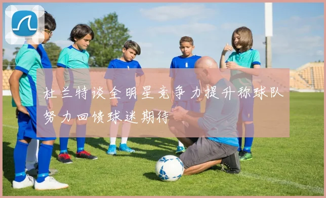 杜兰特谈全明星竞争力提升称球队努力回馈球迷期待