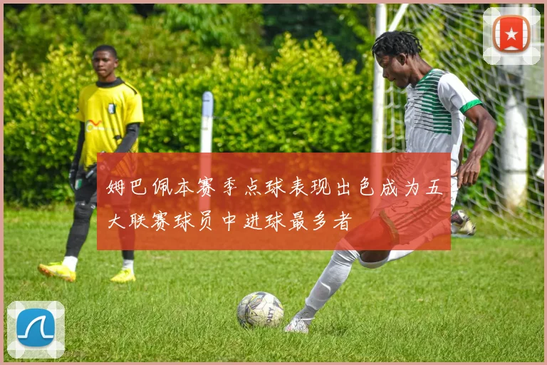 姆巴佩本赛季点球表现出色成为五大联赛球员中进球最多者