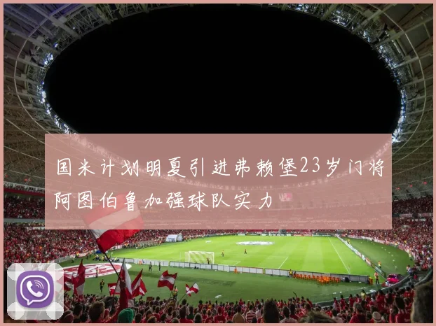国米计划明夏引进弗赖堡23岁门将阿图伯鲁加强球队实力