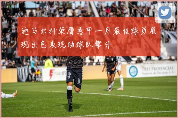 迪马尔科荣膺意甲一月最佳球员展现出色表现助球队攀升