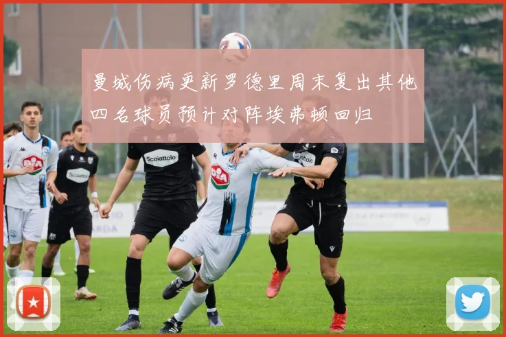 曼城伤病更新罗德里周末复出其他四名球员预计对阵埃弗顿回归