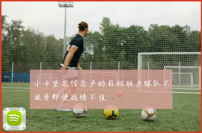 小卡坚定信念卢的目标助力球队不放弃即使战绩不佳