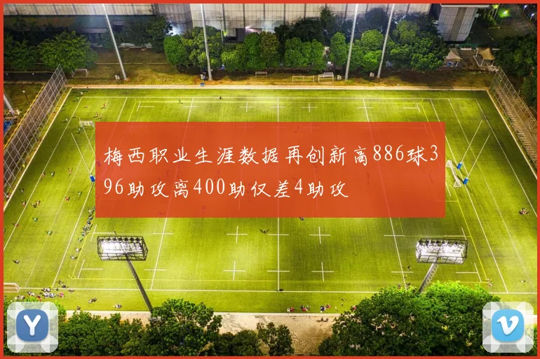 梅西职业生涯数据再创新高886球396助攻离400助仅差4助攻