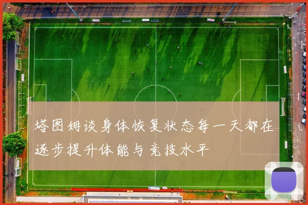 塔图姆谈身体恢复状态每一天都在逐步提升体能与竞技水平