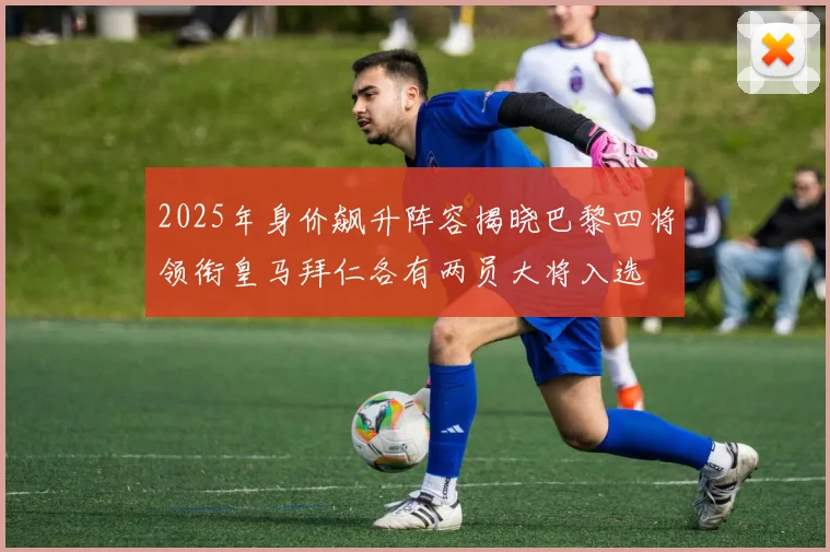 2025年身价飙升阵容揭晓巴黎四将领衔皇马拜仁各有两员大将入选
