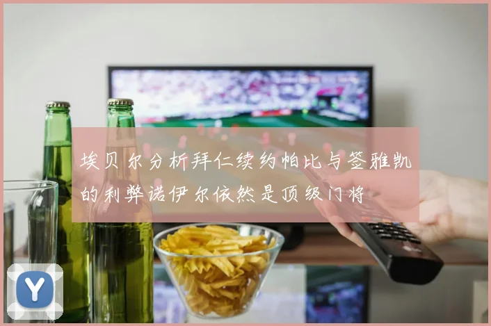 埃贝尔分析拜仁续约帕比与签雅凯的利弊诺伊尔依然是顶级门将