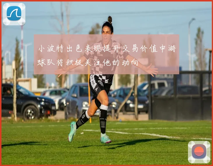 小波特出色表现提升交易价值中游球队将积极关注他的动向