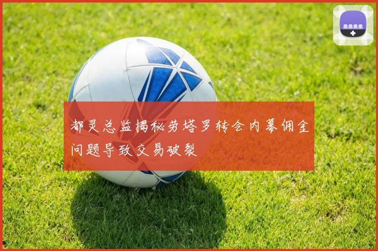 都灵总监揭秘劳塔罗转会内幕佣金问题导致交易破裂