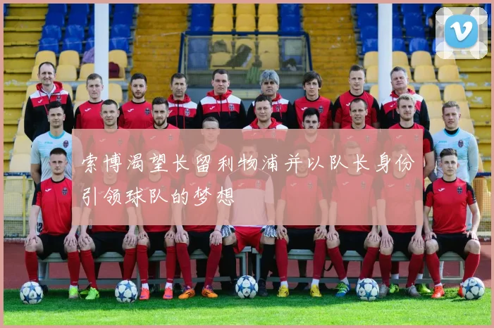 索博渴望长留利物浦并以队长身份引领球队的梦想