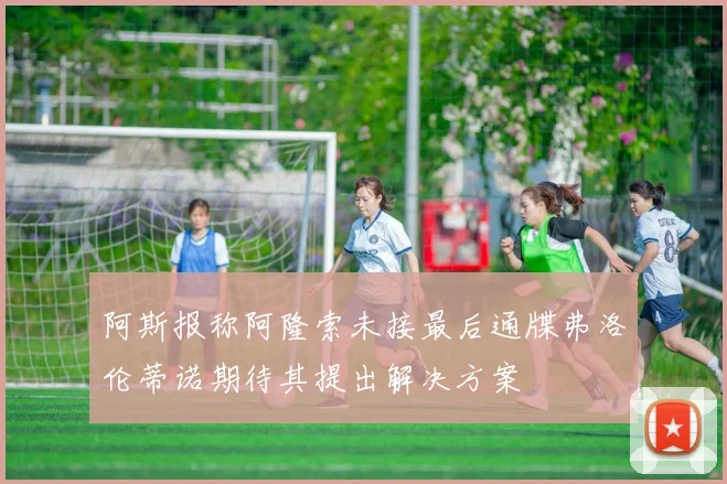 阿斯报称阿隆索未接最后通牒弗洛伦蒂诺期待其提出解决方案