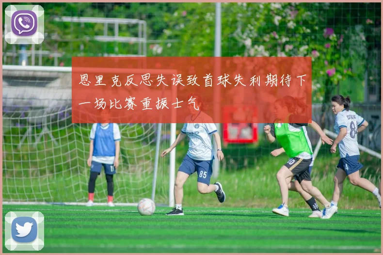 恩里克反思失误致首球失利期待下一场比赛重振士气
