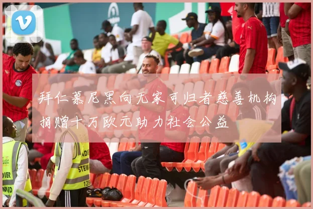 拜仁慕尼黑向无家可归者慈善机构捐赠十万欧元助力社会公益