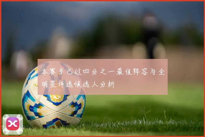 本赛季已过四分之一最佳阵容与全明星评选候选人分析