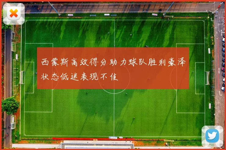 西蒙斯高效得分助力球队胜利豪泽状态低迷表现不佳