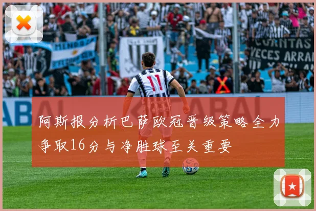 阿斯报分析巴萨欧冠晋级策略全力争取16分与净胜球至关重要