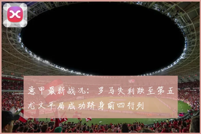 意甲最新战况：罗马失利跌至第五尤文平局成功跻身前四行列