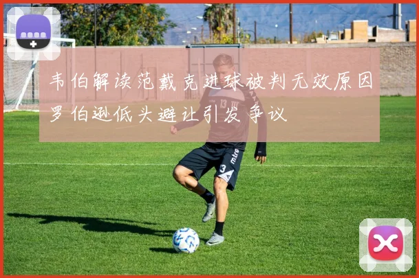 韦伯解读范戴克进球被判无效原因罗伯逊低头避让引发争议
