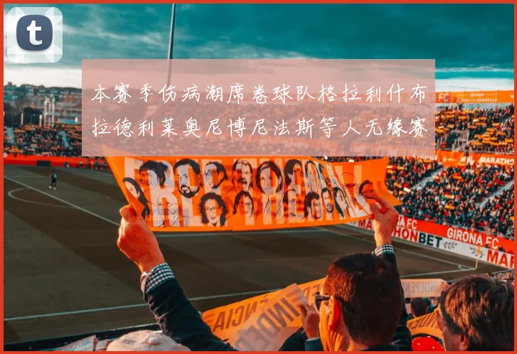 本赛季伤病潮席卷球队格拉利什布拉德利莱奥尼博尼法斯等人无缘赛季余下比赛