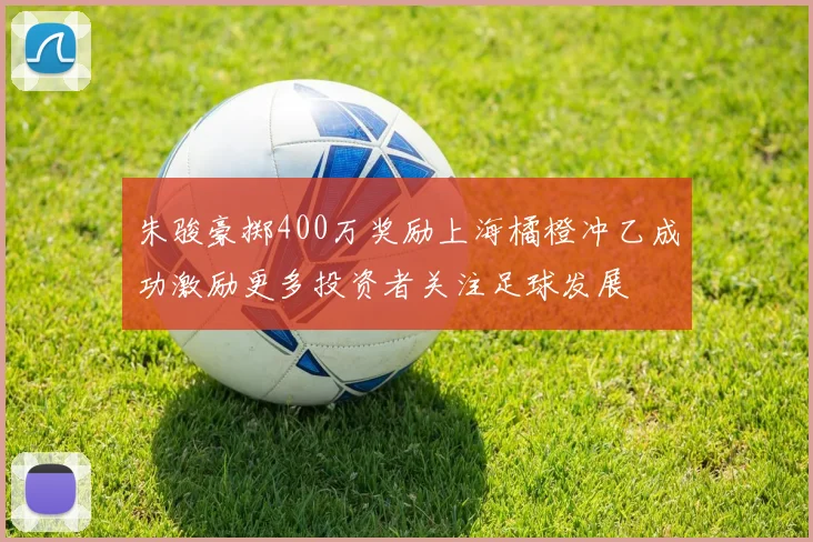 朱骏豪掷400万奖励上海橘橙冲乙成功激励更多投资者关注足球发展