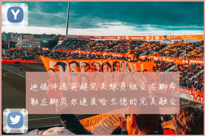 迪福评选英超完美球员组合右脚希勒左脚贝尔速度哈兰德的完美融合
