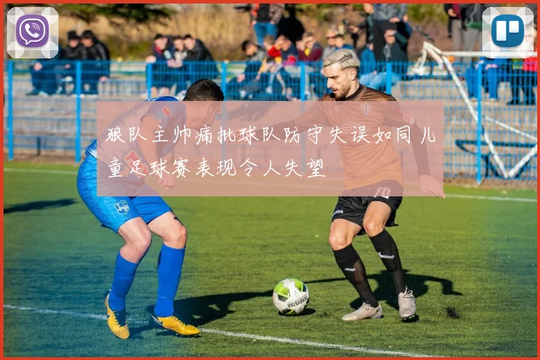 狼队主帅痛批球队防守失误如同儿童足球赛表现令人失望