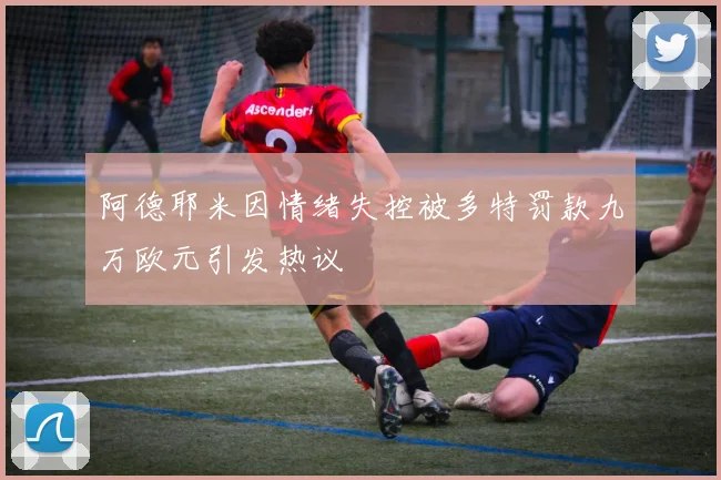 阿德耶米因情绪失控被多特罚款九万欧元引发热议