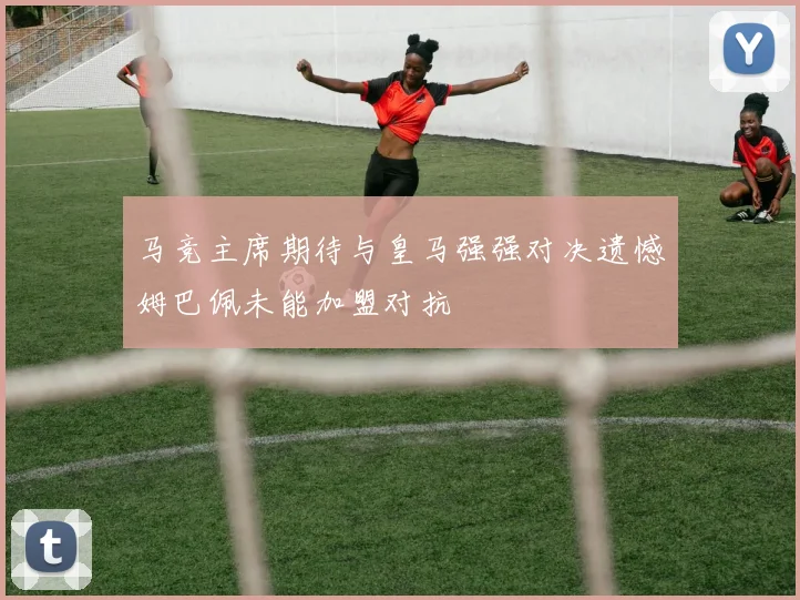 马竞主席期待与皇马强强对决遗憾姆巴佩未能加盟对抗