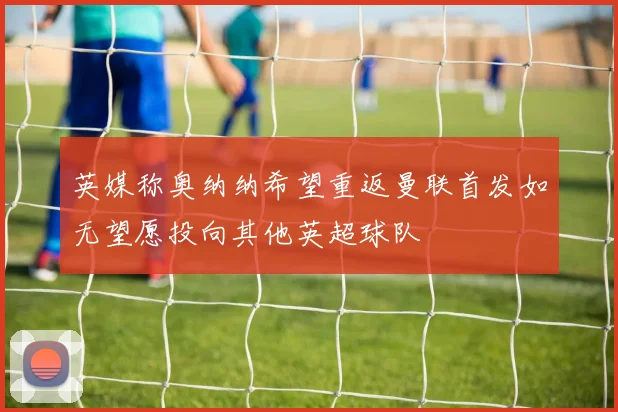 英媒称奥纳纳希望重返曼联首发如无望愿投向其他英超球队