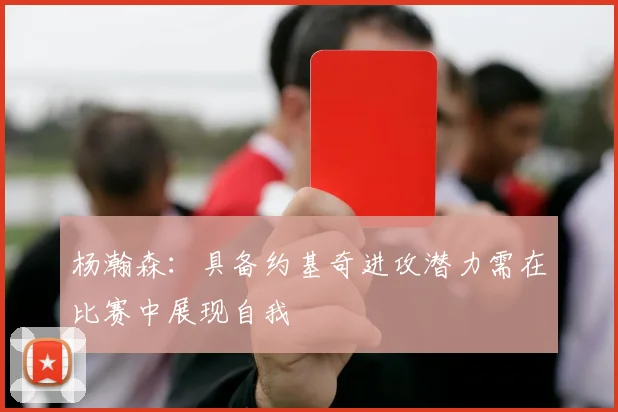 杨瀚森：具备约基奇进攻潜力需在比赛中展现自我