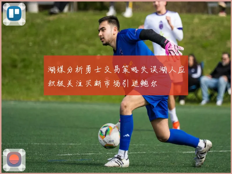 湖媒分析勇士交易策略失误湖人应积极关注买断市场引进鲍尔