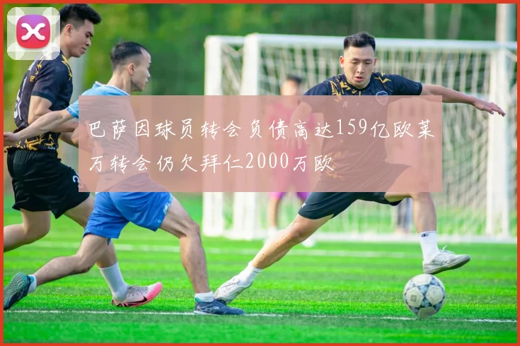 巴萨因球员转会负债高达159亿欧莱万转会仍欠拜仁2000万欧