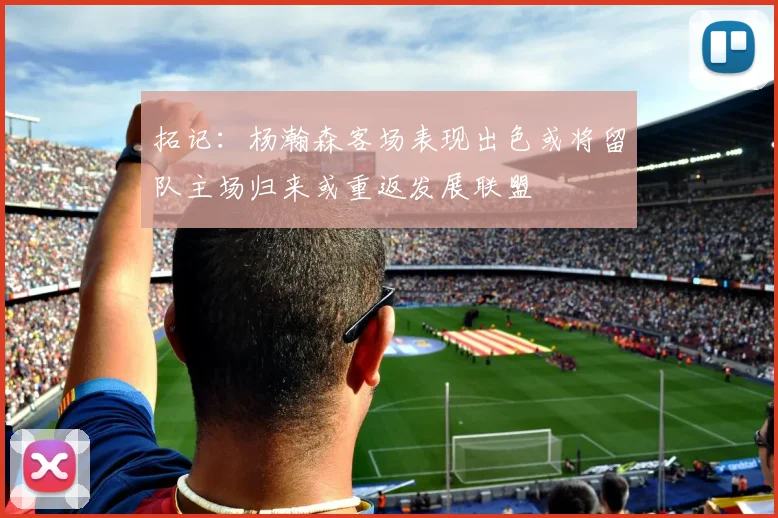 拓记：杨瀚森客场表现出色或将留队主场归来或重返发展联盟