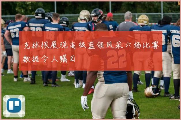 克林根展现高级蓝领风采六场比赛数据令人瞩目