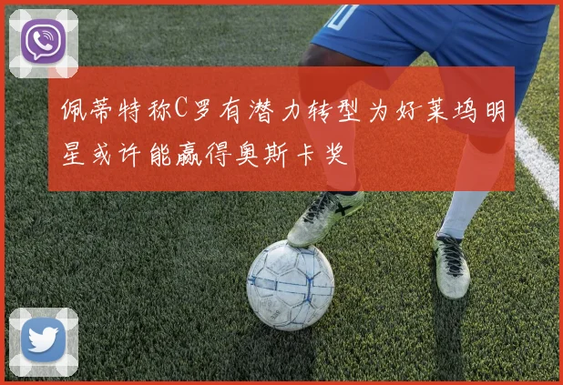 佩蒂特称C罗有潜力转型为好莱坞明星或许能赢得奥斯卡奖