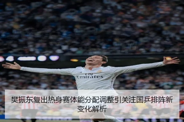 樊振东复出热身赛体能分配调整引关注国乒排阵新变化解析（mksports）