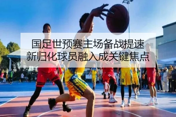 国足世预赛主场备战提速 新归化球员融入成关键焦点 - MKSPORTS